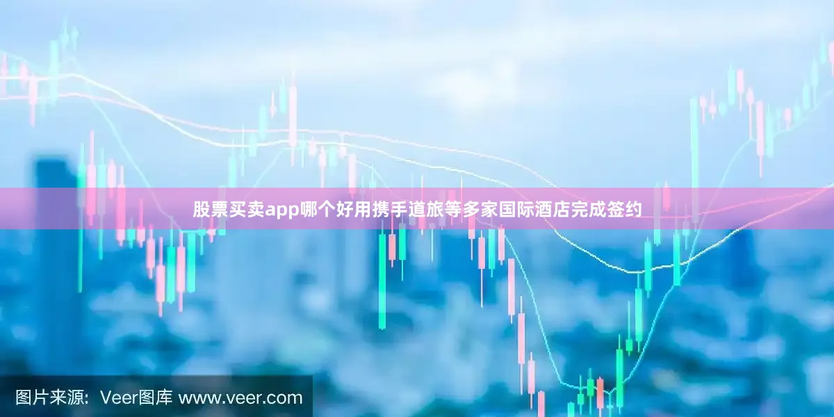 股票买卖app哪个好用携手道旅等多家国际酒店完成签约