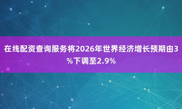 在线配资查询服务将2026年世界经济增长预期由3%下调至2.9%