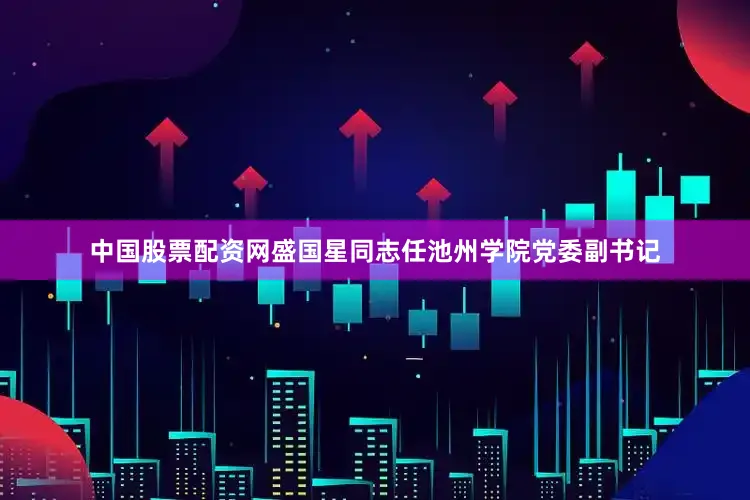 中国股票配资网盛国星同志任池州学院党委副书记