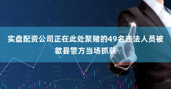 实盘配资公司正在此处聚赌的49名违法人员被歙县警方当场抓获