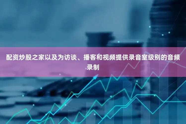 配资炒股之家以及为访谈、播客和视频提供录音室级别的音频录制