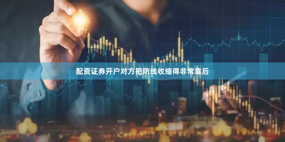 配资证券开户对方把防线收缩得非常靠后