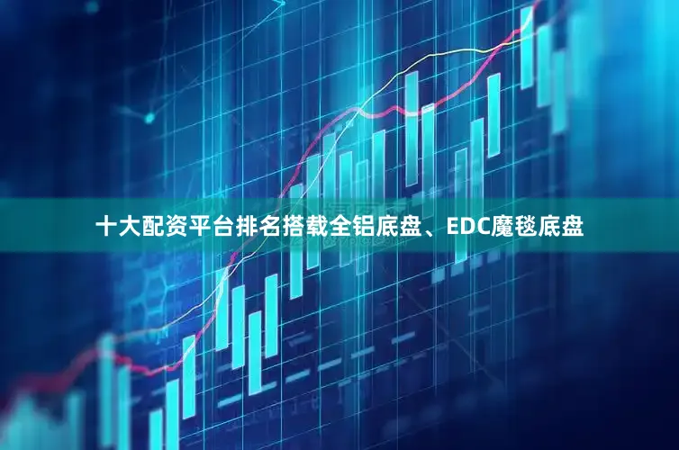十大配资平台排名搭载全铝底盘、EDC魔毯底盘