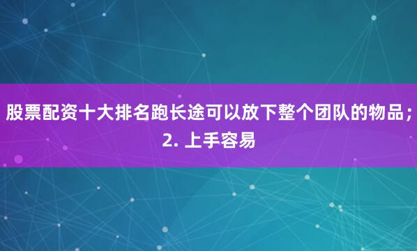 股票配资十大排名跑长途可以放下整个团队的物品；2. 上手容易