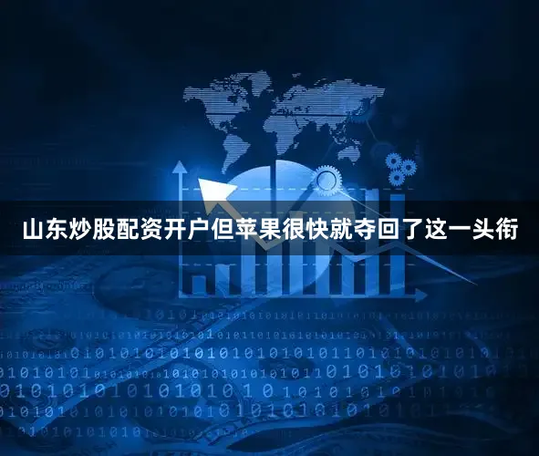 山东炒股配资开户但苹果很快就夺回了这一头衔