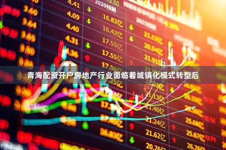 青海配资开户房地产行业面临着城镇化模式转型后