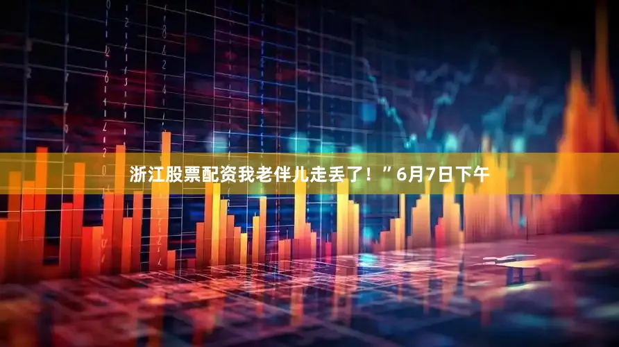 浙江股票配资我老伴儿走丢了！”6月7日下午