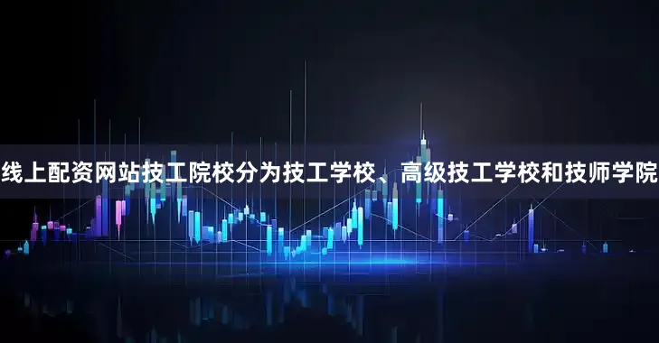线上配资网站技工院校分为技工学校、高级技工学校和技师学院