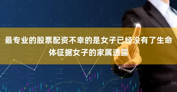 最专业的股票配资不幸的是女子已经没有了生命体征据女子的家属透露