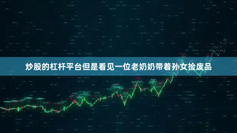 炒股的杠杆平台但是看见一位老奶奶带着孙女捡废品