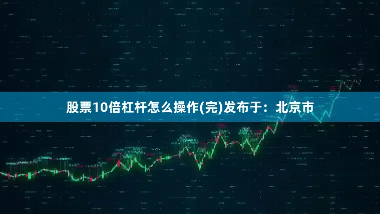 股票10倍杠杆怎么操作(完)发布于：北京市