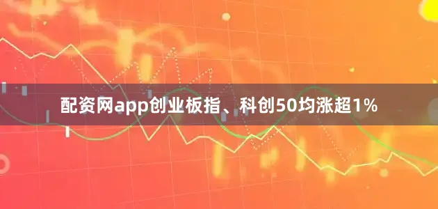 配资网app创业板指、科创50均涨超1%