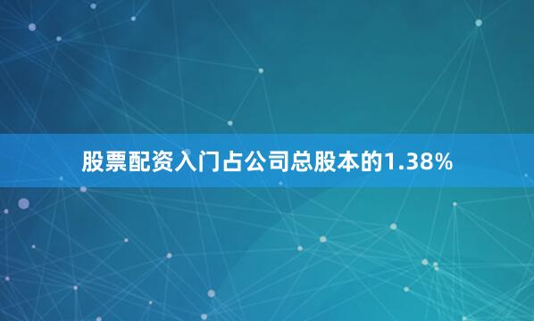 股票配资入门占公司总股本的1.38%