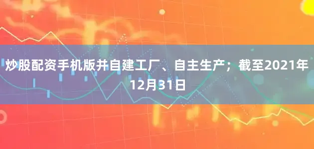 炒股配资手机版并自建工厂、自主生产；截至2021年12月31日