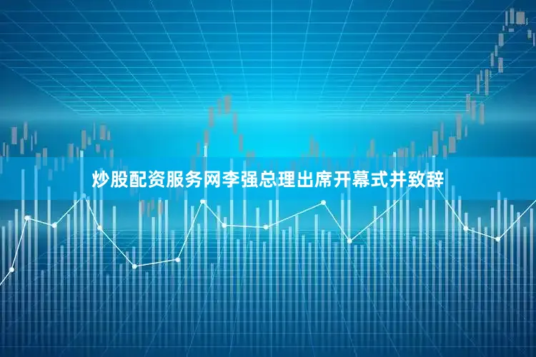 炒股配资服务网李强总理出席开幕式并致辞