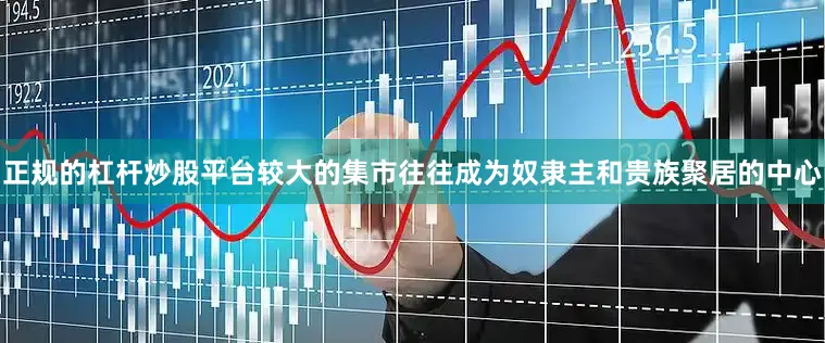 正规的杠杆炒股平台较大的集市往往成为奴隶主和贵族聚居的中心