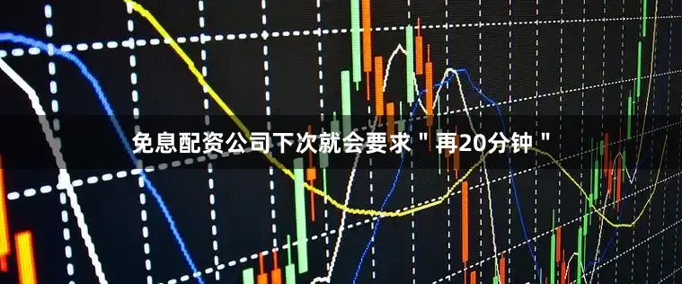 免息配资公司下次就会要求＂再20分钟＂