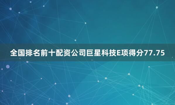 全国排名前十配资公司巨星科技E项得分77.75