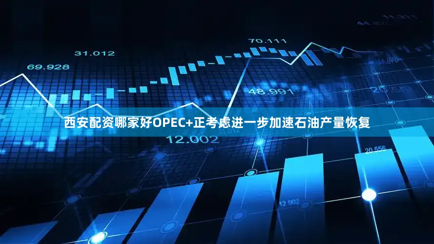 西安配资哪家好OPEC+正考虑进一步加速石油产量恢复