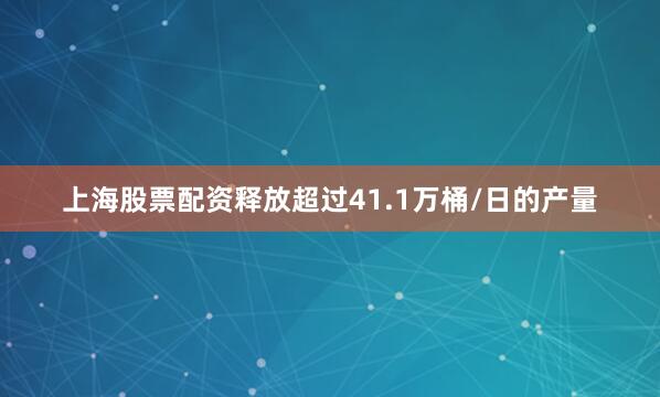 上海股票配资释放超过41.1万桶/日的产量