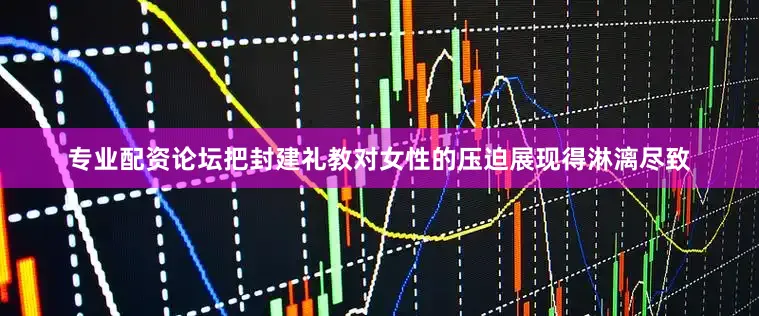 专业配资论坛把封建礼教对女性的压迫展现得淋漓尽致