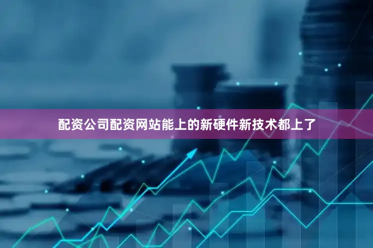 配资公司配资网站能上的新硬件新技术都上了