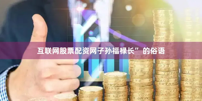 互联网股票配资网子孙福禄长” 的俗语
