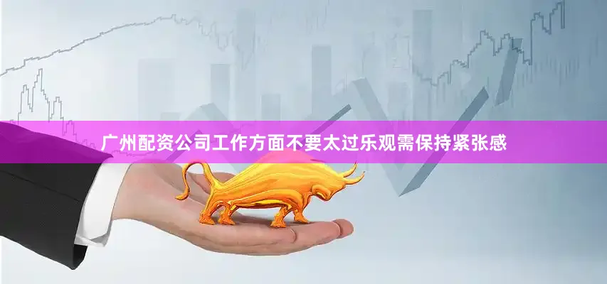 广州配资公司工作方面不要太过乐观需保持紧张感