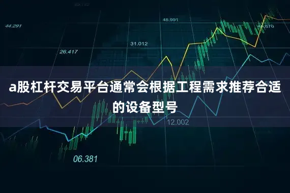 a股杠杆交易平台通常会根据工程需求推荐合适的设备型号