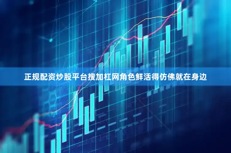正规配资炒股平台搜加杠网角色鲜活得仿佛就在身边