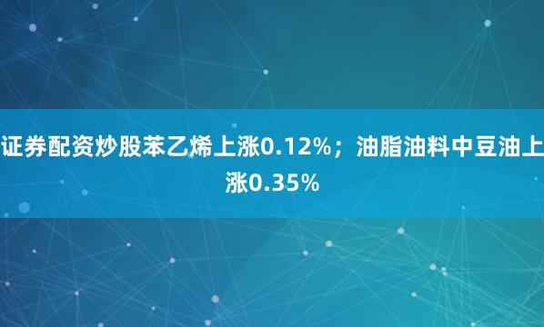 证券配资炒股苯乙烯上涨0.12%；油脂油料中豆油上涨0.35%