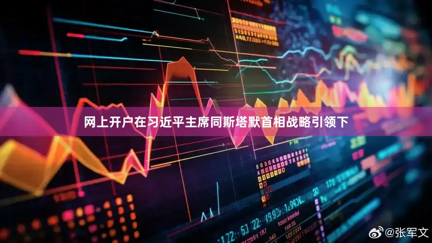 网上开户在习近平主席同斯塔默首相战略引领下
