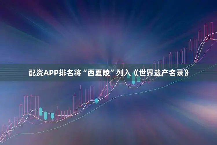 配资APP排名将“西夏陵”列入《世界遗产名录》