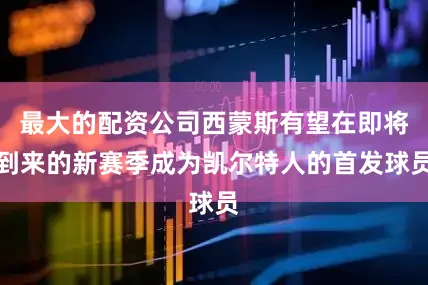 最大的配资公司西蒙斯有望在即将到来的新赛季成为凯尔特人的首发球员