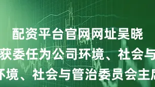 配资平台官网网址吴晓力先生已获委任为公司环境、社会与管治委员会主席
