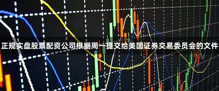 正规实盘股票配资公司根据周一提交给美国证券交易委员会的文件