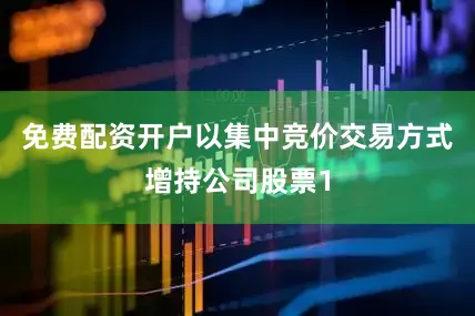 免费配资开户以集中竞价交易方式增持公司股票1