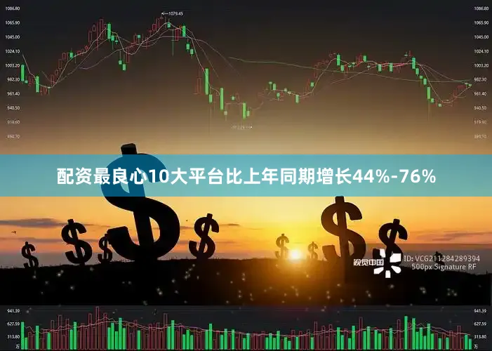 配资最良心10大平台比上年同期增长44%-76%