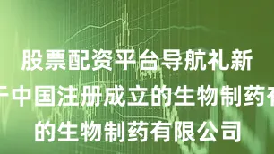 股票配资平台导航礼新医药为于中国注册成立的生物制药有限公司