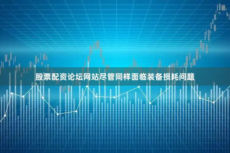 股票配资论坛网站尽管同样面临装备损耗问题