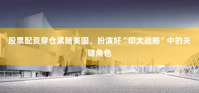 股票配资穿仓紧随美国、扮演好“印太战略”中的关键角色