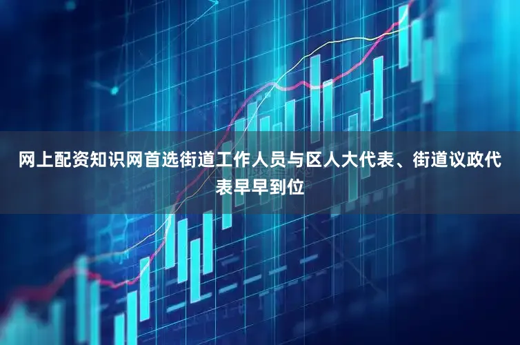 网上配资知识网首选街道工作人员与区人大代表、街道议政代表早早到位