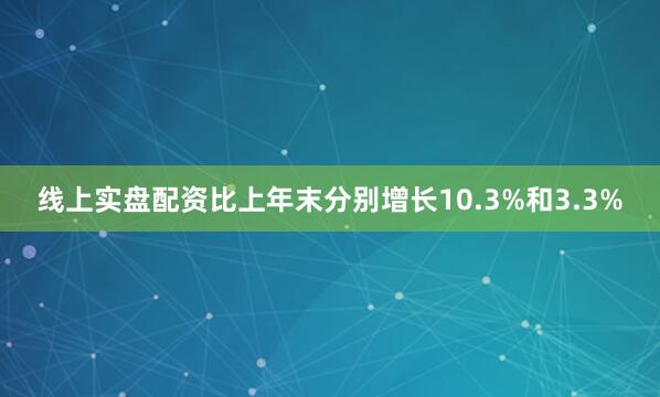 线上实盘配资比上年末分别增长10.3%和3.3%