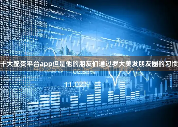 十大配资平台app但是他的朋友们通过罗大美发朋友圈的习惯