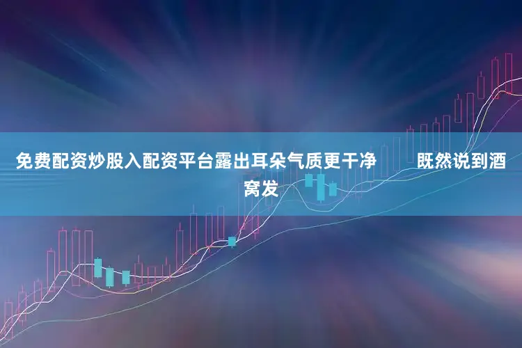 免费配资炒股入配资平台露出耳朵气质更干净        既然说到酒窝发